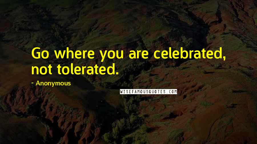 Anonymous Quotes: Go where you are celebrated, not tolerated.