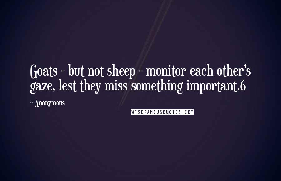 Anonymous Quotes: Goats - but not sheep - monitor each other's gaze, lest they miss something important.6