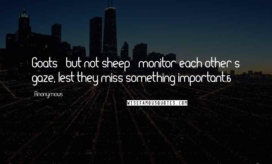 Anonymous Quotes: Goats - but not sheep - monitor each other's gaze, lest they miss something important.6