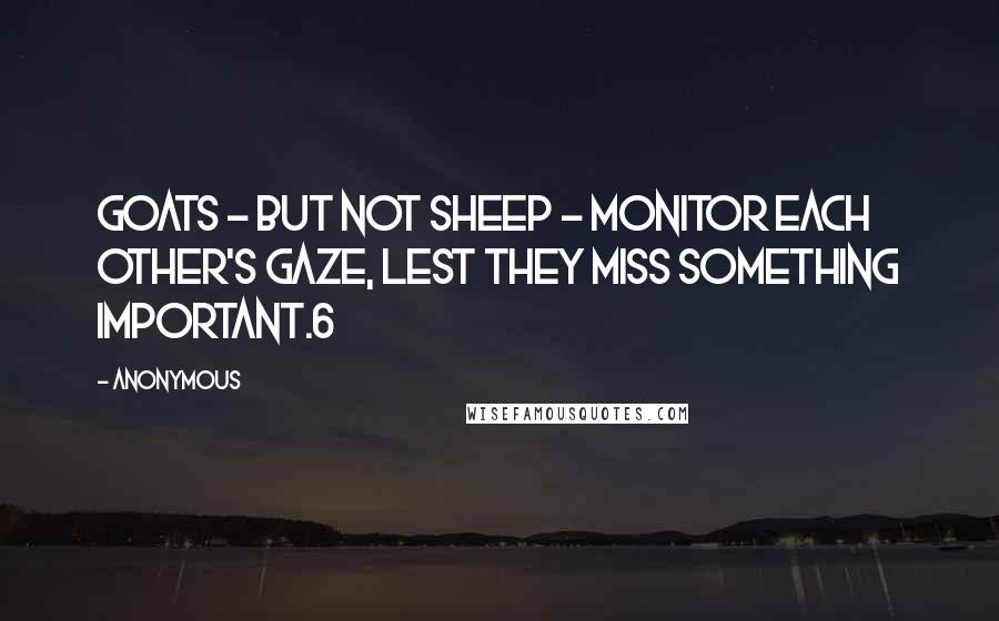 Anonymous Quotes: Goats - but not sheep - monitor each other's gaze, lest they miss something important.6