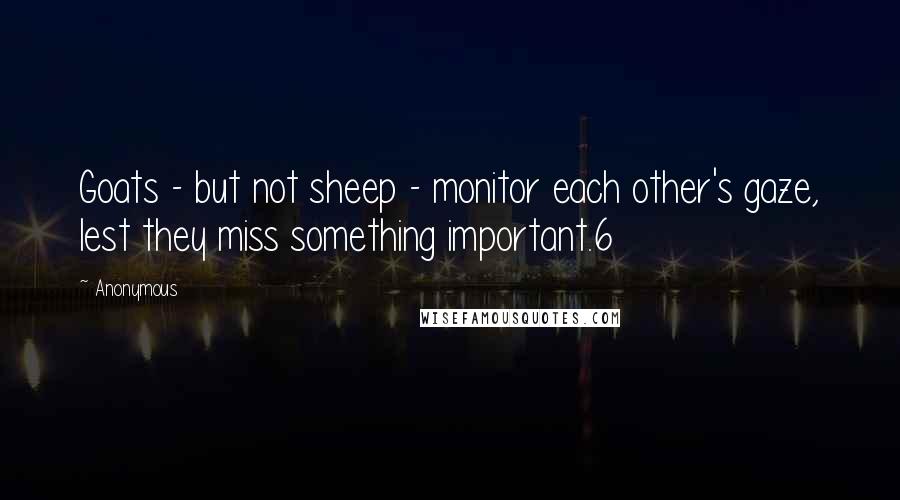 Anonymous Quotes: Goats - but not sheep - monitor each other's gaze, lest they miss something important.6