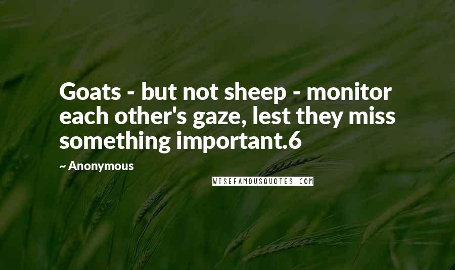 Anonymous Quotes: Goats - but not sheep - monitor each other's gaze, lest they miss something important.6