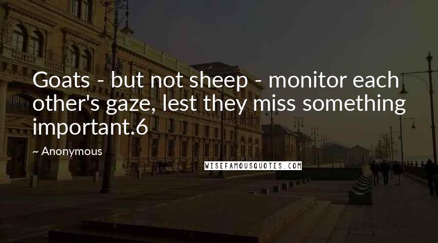 Anonymous Quotes: Goats - but not sheep - monitor each other's gaze, lest they miss something important.6