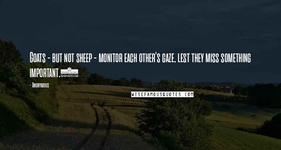 Anonymous Quotes: Goats - but not sheep - monitor each other's gaze, lest they miss something important.6