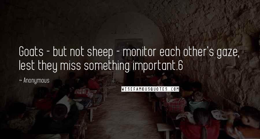 Anonymous Quotes: Goats - but not sheep - monitor each other's gaze, lest they miss something important.6