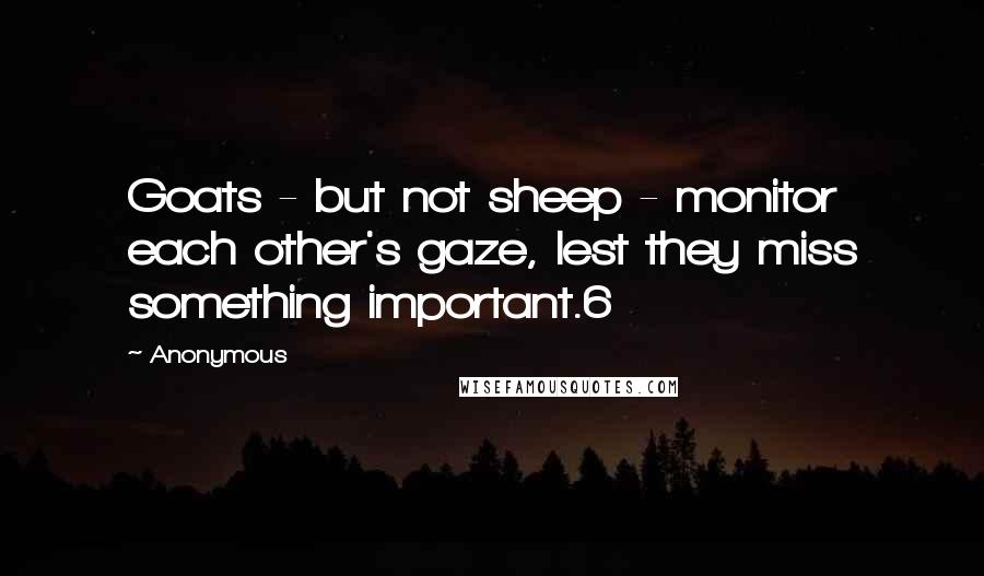 Anonymous Quotes: Goats - but not sheep - monitor each other's gaze, lest they miss something important.6