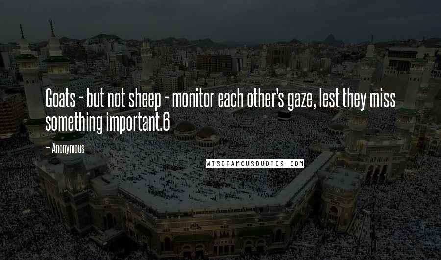 Anonymous Quotes: Goats - but not sheep - monitor each other's gaze, lest they miss something important.6
