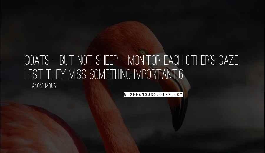 Anonymous Quotes: Goats - but not sheep - monitor each other's gaze, lest they miss something important.6