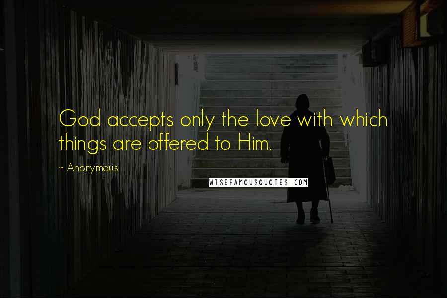 Anonymous Quotes: God accepts only the love with which things are offered to Him.