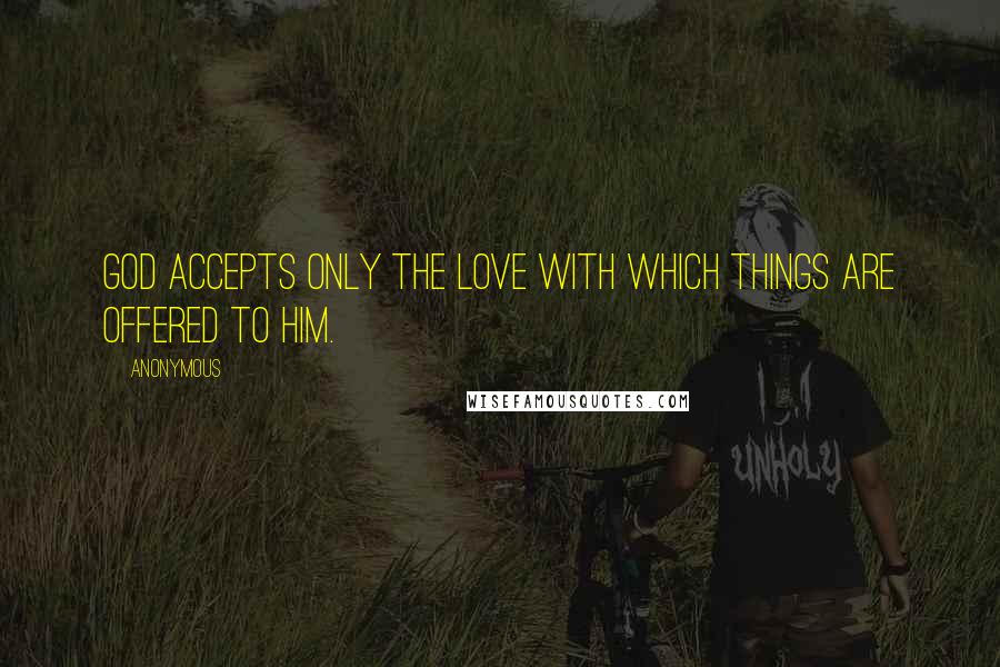 Anonymous Quotes: God accepts only the love with which things are offered to Him.