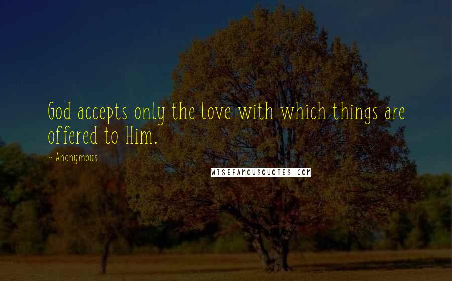 Anonymous Quotes: God accepts only the love with which things are offered to Him.