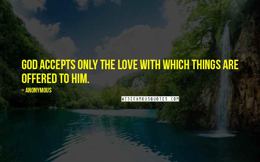 Anonymous Quotes: God accepts only the love with which things are offered to Him.