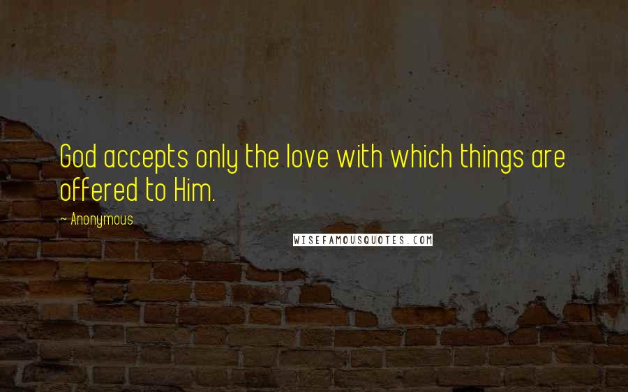 Anonymous Quotes: God accepts only the love with which things are offered to Him.