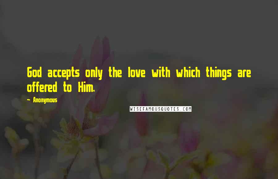 Anonymous Quotes: God accepts only the love with which things are offered to Him.