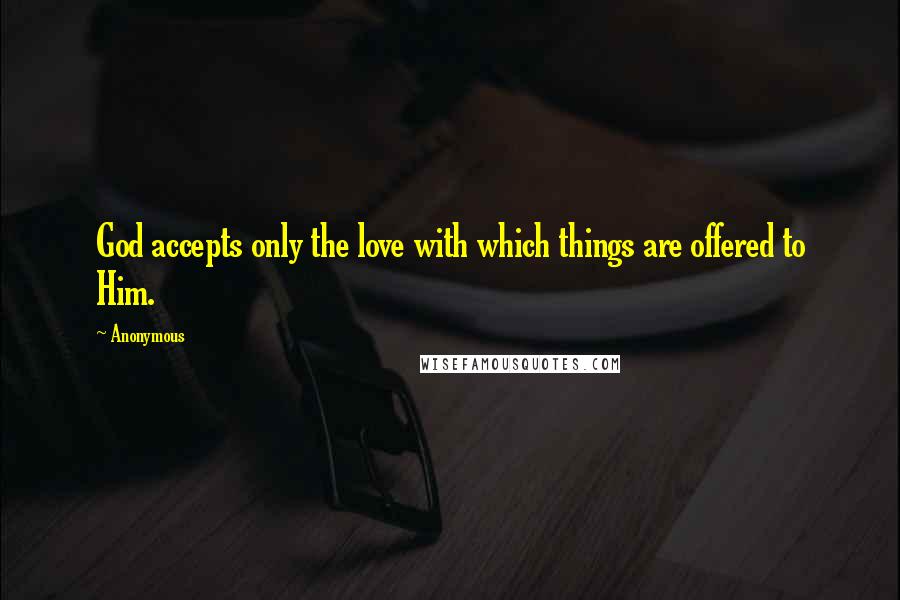 Anonymous Quotes: God accepts only the love with which things are offered to Him.