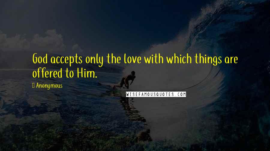 Anonymous Quotes: God accepts only the love with which things are offered to Him.