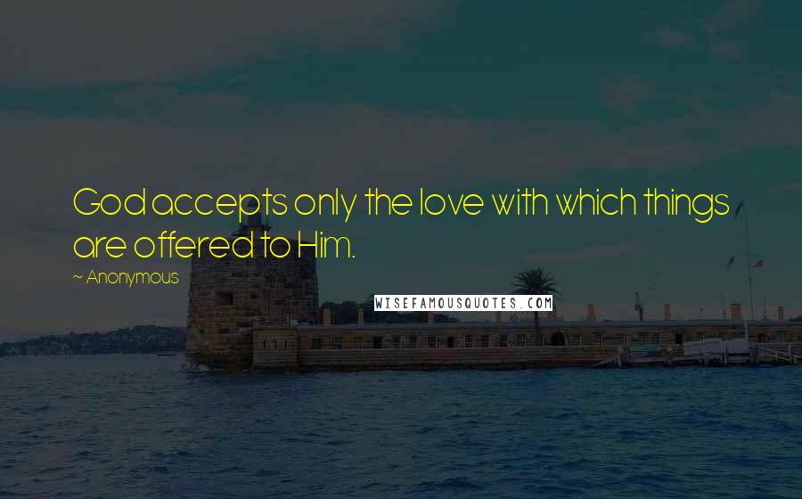 Anonymous Quotes: God accepts only the love with which things are offered to Him.
