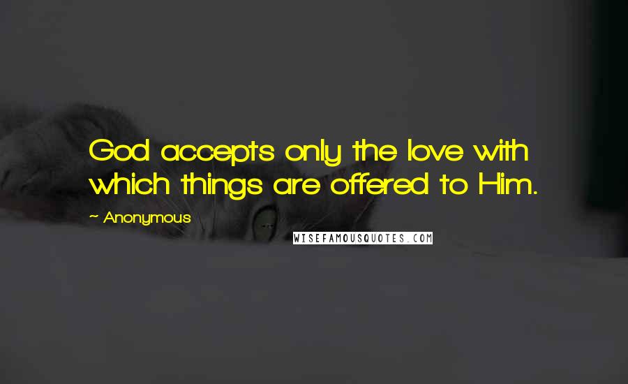 Anonymous Quotes: God accepts only the love with which things are offered to Him.