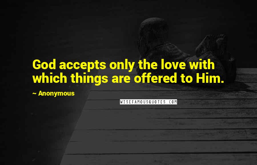 Anonymous Quotes: God accepts only the love with which things are offered to Him.