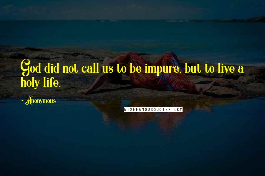 Anonymous Quotes: God did not call us to be impure, but to live a holy life.