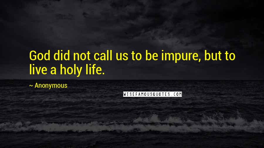 Anonymous Quotes: God did not call us to be impure, but to live a holy life.