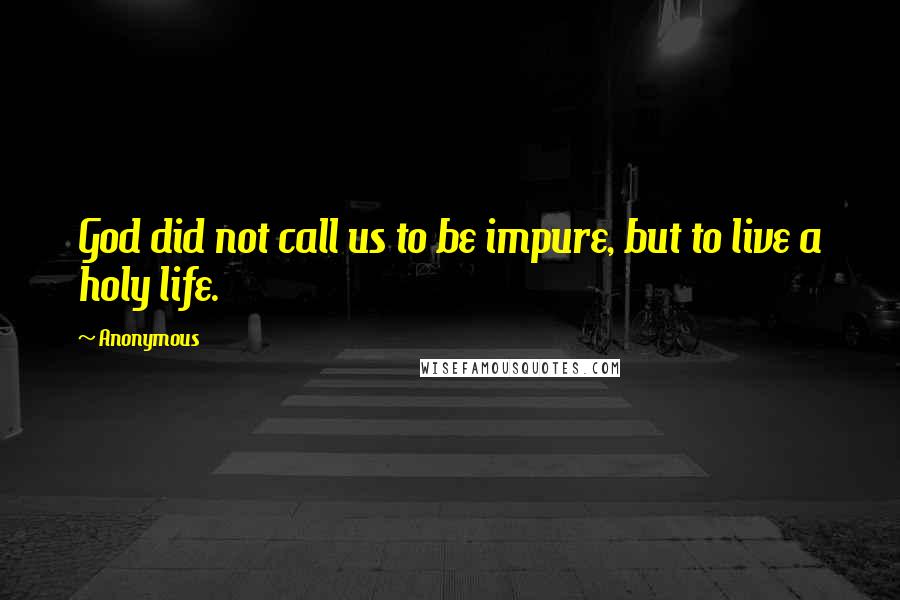 Anonymous Quotes: God did not call us to be impure, but to live a holy life.