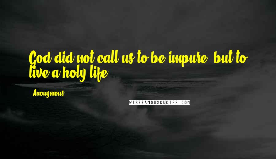 Anonymous Quotes: God did not call us to be impure, but to live a holy life.