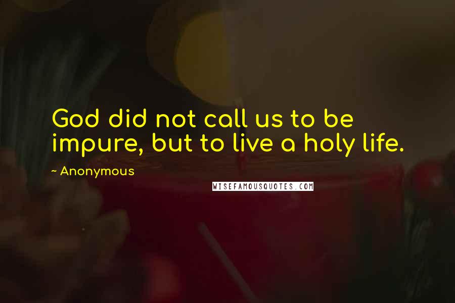 Anonymous Quotes: God did not call us to be impure, but to live a holy life.