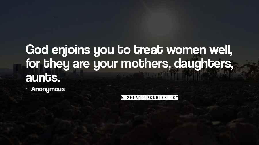 Anonymous Quotes: God enjoins you to treat women well, for they are your mothers, daughters, aunts.