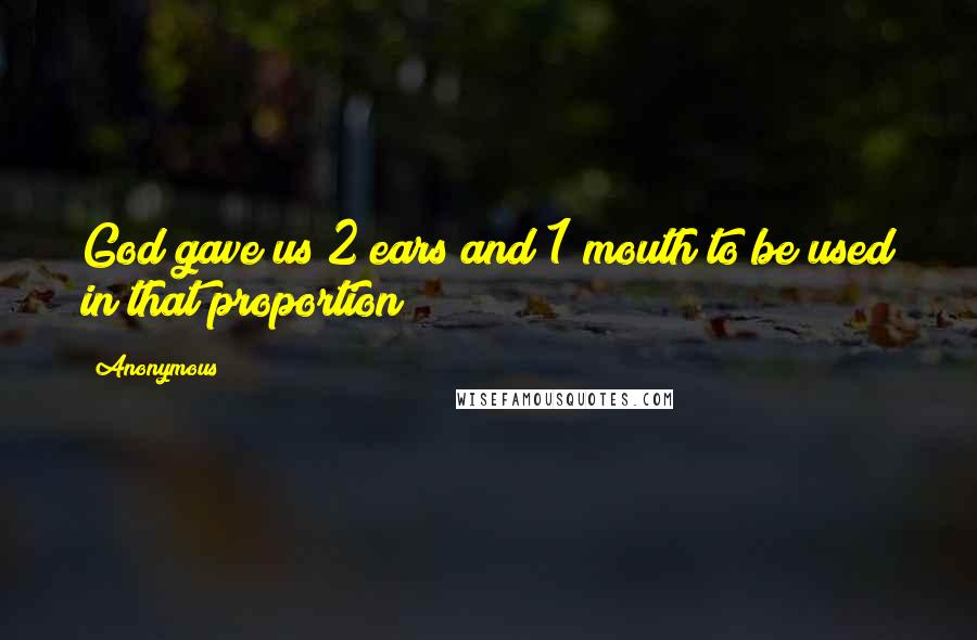 Anonymous Quotes: God gave us 2 ears and 1 mouth to be used in that proportion