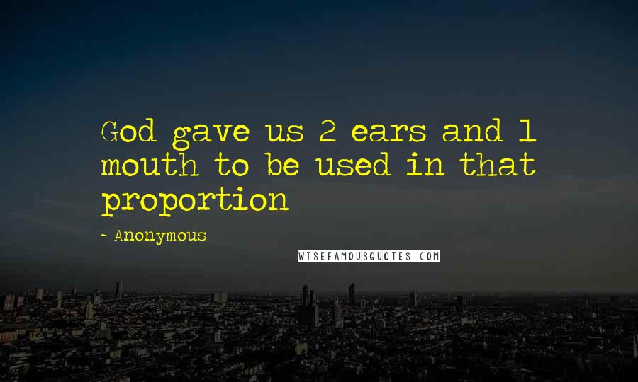 Anonymous Quotes: God gave us 2 ears and 1 mouth to be used in that proportion