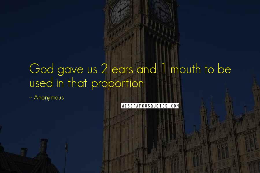 Anonymous Quotes: God gave us 2 ears and 1 mouth to be used in that proportion
