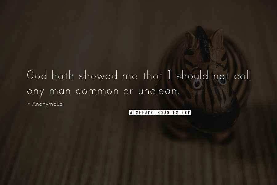 Anonymous Quotes: God hath shewed me that I should not call any man common or unclean.