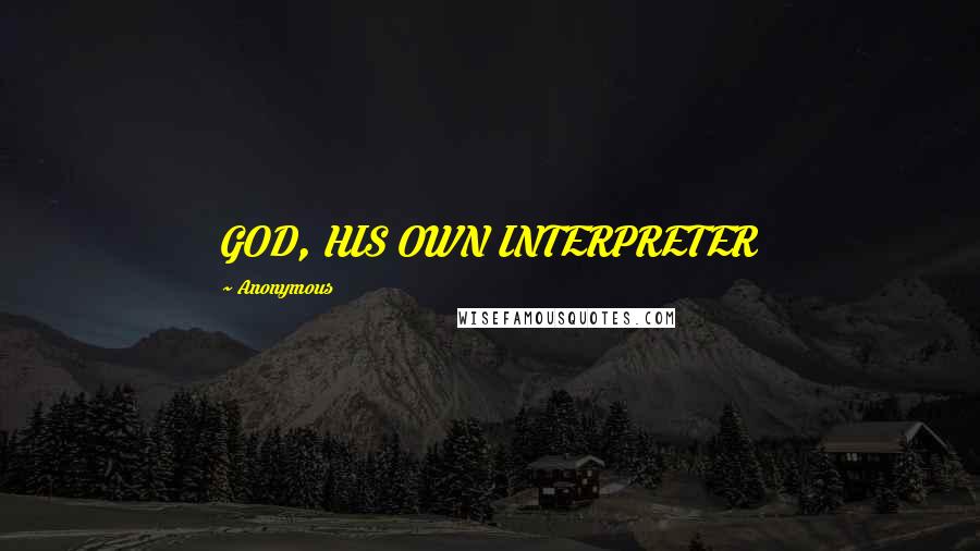 Anonymous Quotes: GOD, HIS OWN INTERPRETER