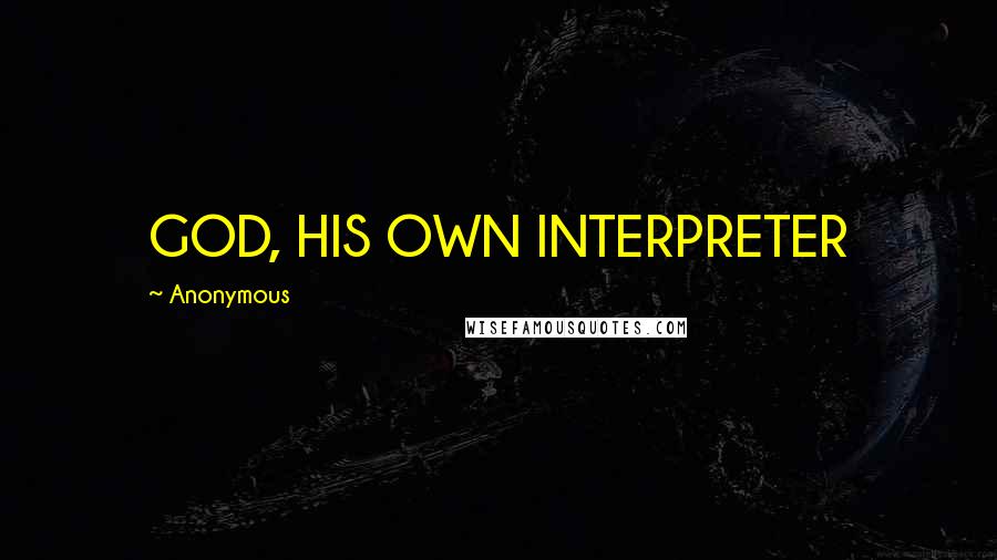 Anonymous Quotes: GOD, HIS OWN INTERPRETER