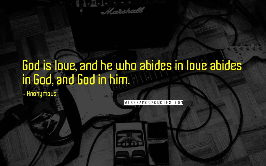 Anonymous Quotes: God is love, and he who abides in love abides in God, and God in him.