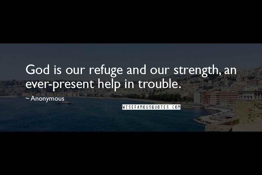 Anonymous Quotes: God is our refuge and our strength, an ever-present help in trouble.