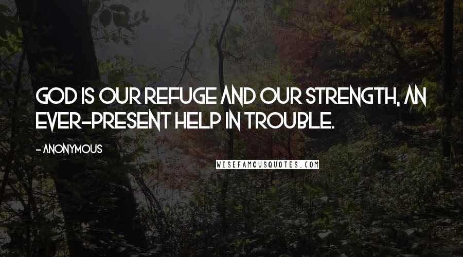 Anonymous Quotes: God is our refuge and our strength, an ever-present help in trouble.