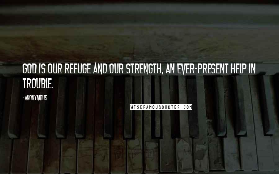 Anonymous Quotes: God is our refuge and our strength, an ever-present help in trouble.