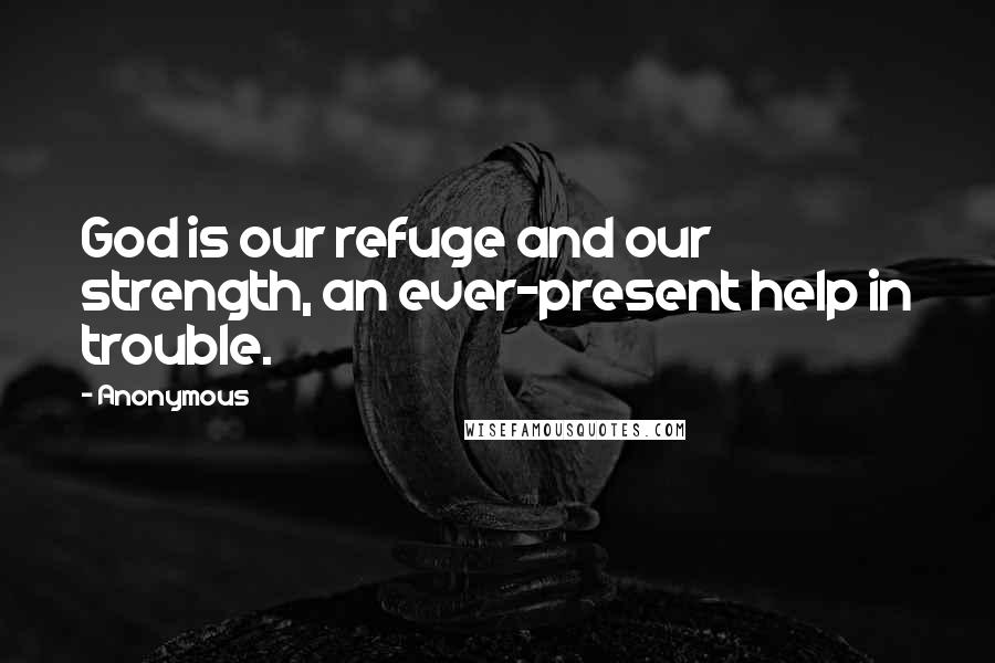 Anonymous Quotes: God is our refuge and our strength, an ever-present help in trouble.