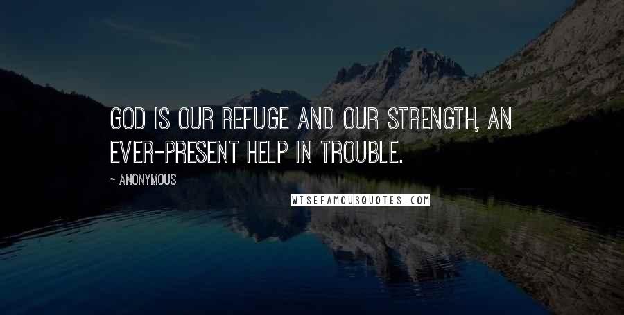 Anonymous Quotes: God is our refuge and our strength, an ever-present help in trouble.