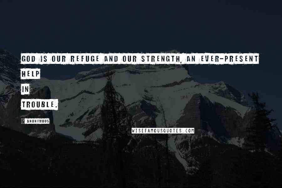 Anonymous Quotes: God is our refuge and our strength, an ever-present help in trouble.