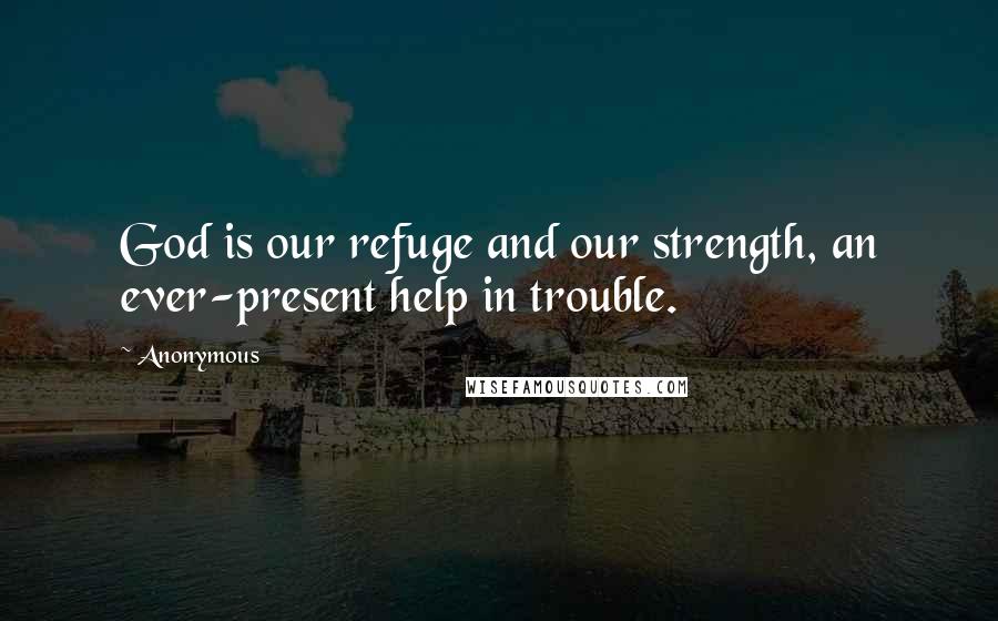 Anonymous Quotes: God is our refuge and our strength, an ever-present help in trouble.