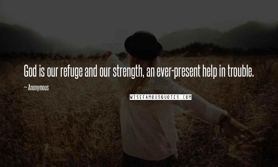 Anonymous Quotes: God is our refuge and our strength, an ever-present help in trouble.