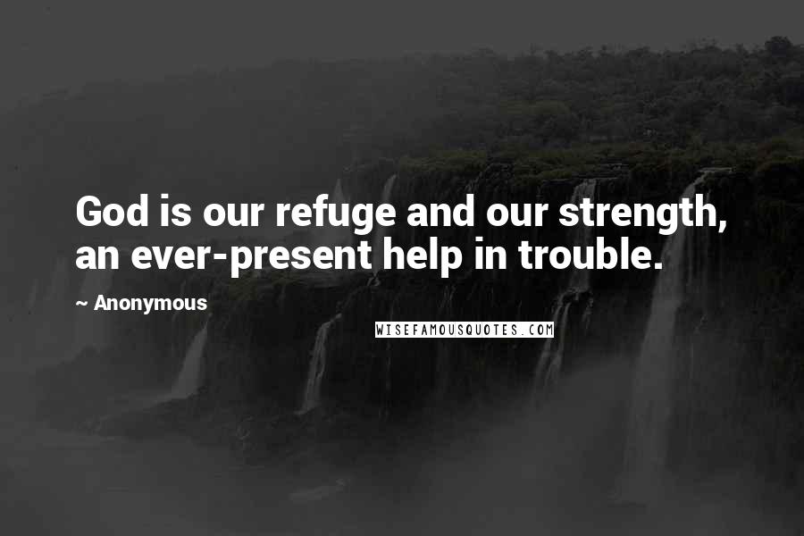 Anonymous Quotes: God is our refuge and our strength, an ever-present help in trouble.