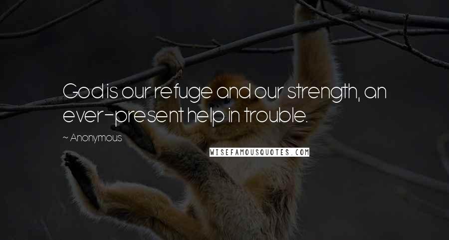 Anonymous Quotes: God is our refuge and our strength, an ever-present help in trouble.