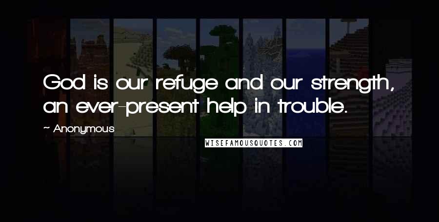 Anonymous Quotes: God is our refuge and our strength, an ever-present help in trouble.