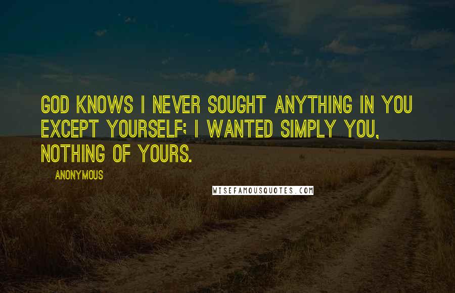 Anonymous Quotes: God knows I never sought anything in you except yourself; I wanted simply you, nothing of yours.