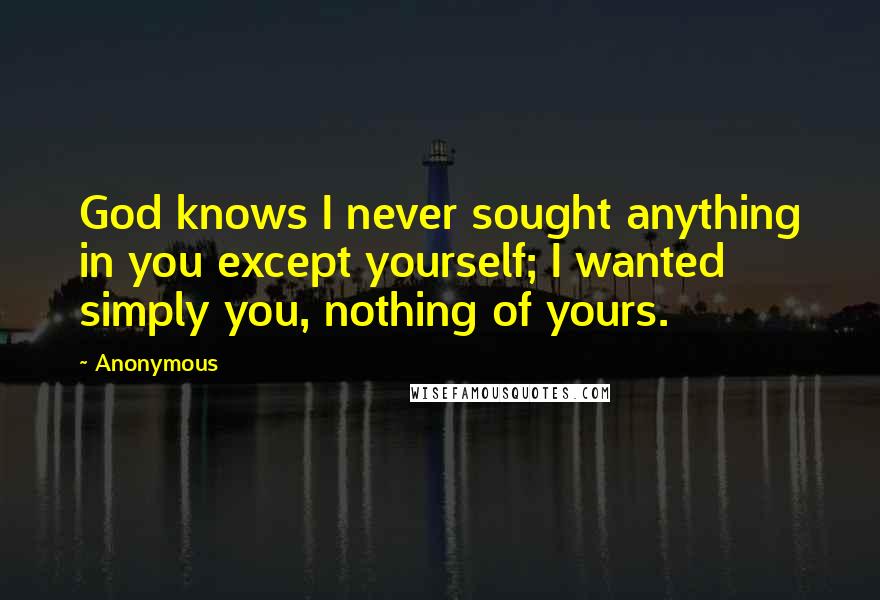 Anonymous Quotes: God knows I never sought anything in you except yourself; I wanted simply you, nothing of yours.