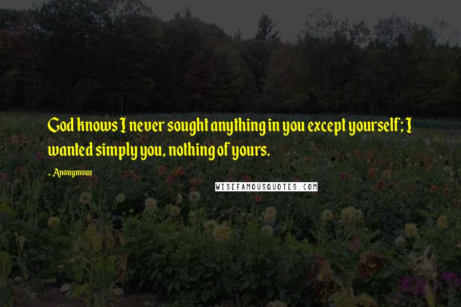 Anonymous Quotes: God knows I never sought anything in you except yourself; I wanted simply you, nothing of yours.